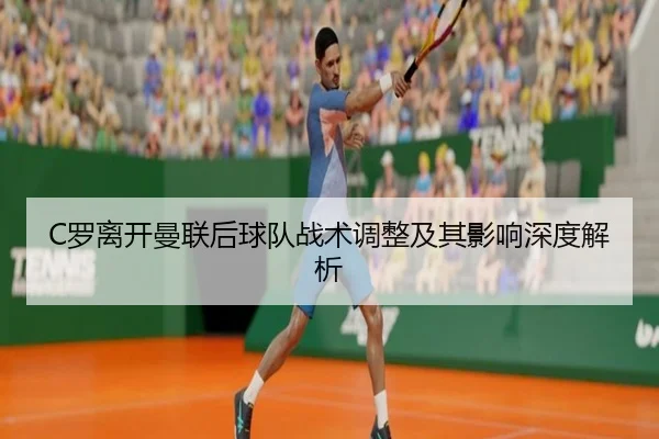 C罗离开曼联后球队战术调整及其影响深度解析