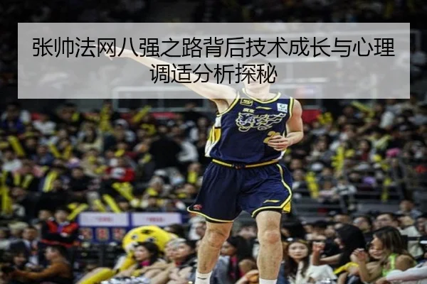 张帅法网八强之路背后技术成长与心理调适分析探秘