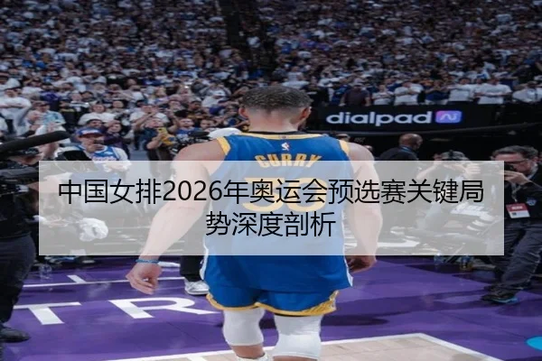 中国女排2026年奥运会预选赛关键局势深度剖析